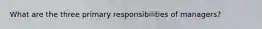 What are the three primary responsibilities of managers?