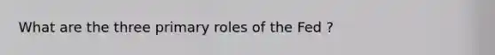 What are the three primary roles of the Fed ?