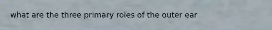 what are the three primary roles of the outer ear