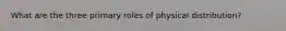 What are the three primary roles of physical distribution?