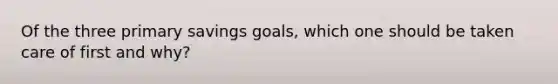 Of the three primary savings goals, which one should be taken care of first and why?