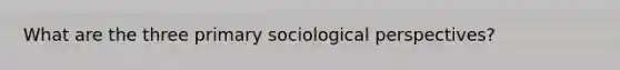 What are the three primary sociological perspectives?