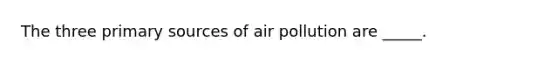 The three primary sources of air pollution are _____.