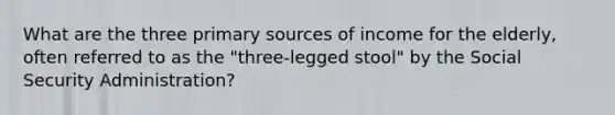 What are the three primary sources of income for the elderly, often referred to as the "three-legged stool" by the Social Security Administration?