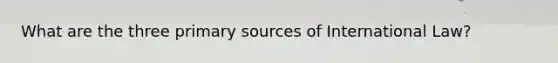 What are the three primary sources of International Law?