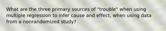 What are the three primary sources of "trouble" when using multiple regression to infer cause and effect, when using data from a nonrandomized study?