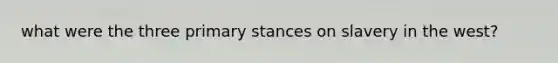 what were the three primary stances on slavery in the west?