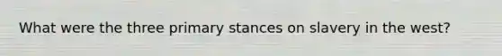 What were the three primary stances on slavery in the west?
