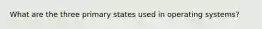 What are the three primary states used in operating systems?