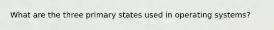 What are the three primary states used in operating systems?