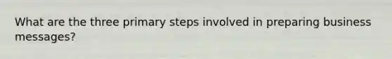 What are the three primary steps involved in preparing business messages?