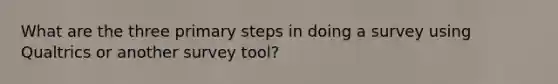 What are the three primary steps in doing a survey using Qualtrics or another survey tool?