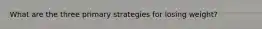 What are the three primary strategies for losing weight?