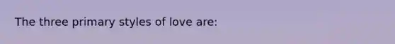 The three primary styles of love are:​