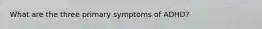 What are the three primary symptoms of ADHD?