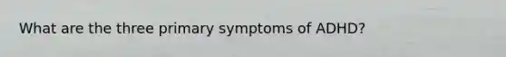 What are the three primary symptoms of ADHD?