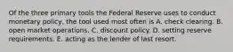 Of the three primary tools the Federal Reserve uses to conduct monetary​ policy, the tool used most often is A. check clearing. B. open market operations. C. discount policy. D. setting reserve requirements. E. acting as the lender of last resort.