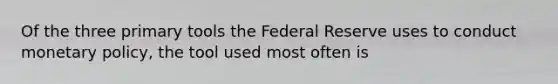 Of the three primary tools the Federal Reserve uses to conduct monetary​ policy, the tool used most often is