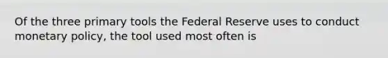 Of the three primary tools the Federal Reserve uses to conduct monetary policy, the tool used most often is