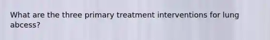 What are the three primary treatment interventions for lung abcess?