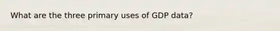 What are the three primary uses of GDP data?