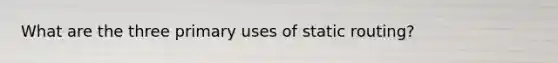 What are the three primary uses of static routing?