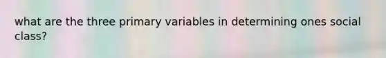 what are the three primary variables in determining ones social class?