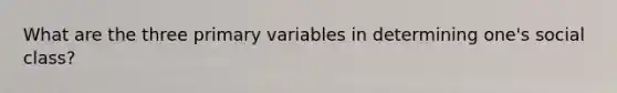 What are the three primary variables in determining one's social class?