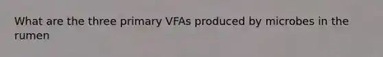 What are the three primary VFAs produced by microbes in the rumen