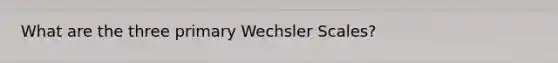 What are the three primary Wechsler Scales?