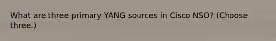 What are three primary YANG sources in Cisco NSO? (Choose three.)