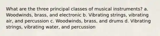 What are the three principal classes of musical instruments? a. Woodwinds, brass, and electronic b. Vibrating strings, vibrating air, and percussion c. Woodwinds, brass, and drums d. Vibrating strings, vibrating water, and percussion