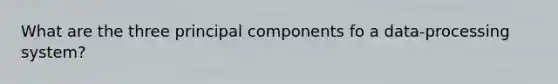 What are the three principal components fo a data-processing system?