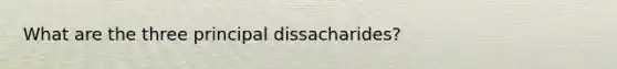 What are the three principal dissacharides?