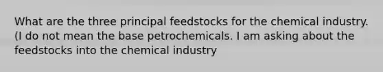 What are the three principal feedstocks for the chemical industry. (I do not mean the base petrochemicals. I am asking about the feedstocks into the chemical industry