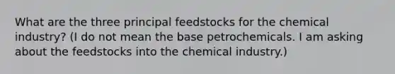 What are the three principal feedstocks for the chemical industry? (I do not mean the base petrochemicals. I am asking about the feedstocks into the chemical industry.)