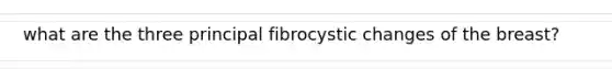 what are the three principal fibrocystic changes of the breast?