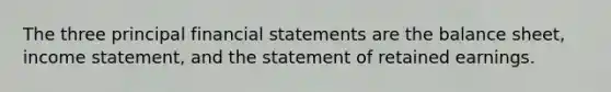 The three principal financial statements are the balance sheet, income statement, and the statement of retained earnings.