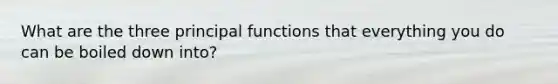 What are the three principal functions that everything you do can be boiled down into?