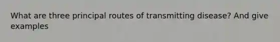 What are three principal routes of transmitting disease? And give examples