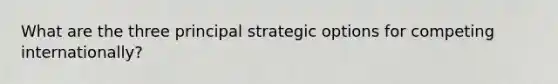 What are the three principal strategic options for competing internationally?