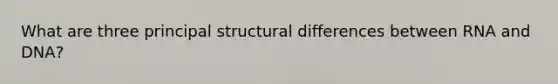 What are three principal structural differences between RNA and DNA?