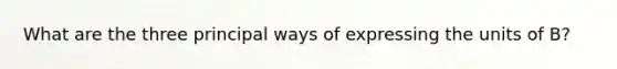 What are the three principal ways of expressing the units of B?