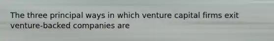 The three principal ways in which venture capital firms exit venture-backed companies are