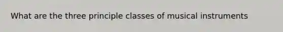 What are the three principle classes of musical instruments