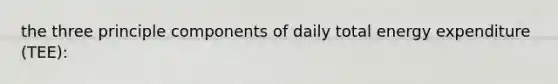 the three principle components of daily total energy expenditure (TEE):