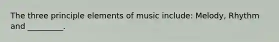 The three principle elements of music include: Melody, Rhythm and _________.