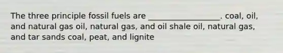 The three principle fossil fuels are __________________. coal, oil, and natural gas oil, natural gas, and oil shale oil, natural gas, and tar sands coal, peat, and lignite