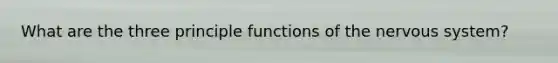 What are the three principle functions of the nervous system?