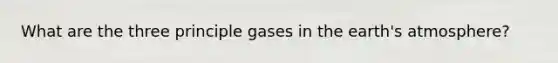 What are the three principle gases in the earth's atmosphere?